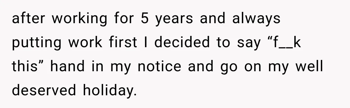 Boss Expects Employee to Work 13 Days Straight After Resignation, So She Wonders How Much Is Too Much after working for 5 years and always putting work first I decided to say “f__k this” hand in my notice and go on my well deserved holiday.