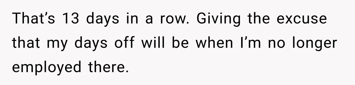 Boss Expects Employee to Work 13 Days Straight After Resignation, So She Wonders How Much Is Too Much That’s 13 days in a row. Giving the excuse that my days off will be when I’m no longer employed there.