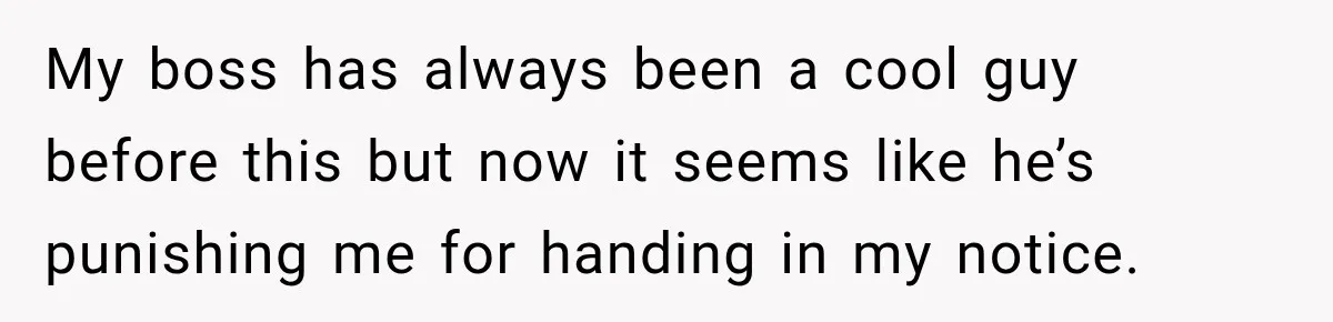 Boss Expects Employee to Work 13 Days Straight After Resignation, So She Wonders How Much Is Too Much My boss has always been a cool guy before this but now it seems like he’s punishing me for handing in my notice.