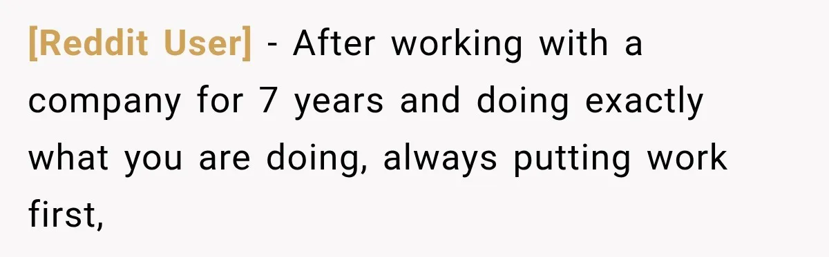 [Reddit User] − After working with a company for 7 years and doing exactly what you are doing, always putting work first,