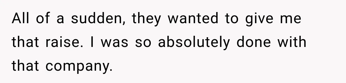 Boss Expects Employee to Work 13 Days Straight After Resignation, So She Wonders How Much Is Too Much All of a sudden, they wanted to give me that raise. I was so absolutely done with that company.