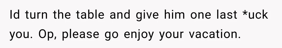Boss Expects Employee to Work 13 Days Straight After Resignation, So She Wonders How Much Is Too Much Id turn the table and give him one last *uck you. Op, please go enjoy your vacation.