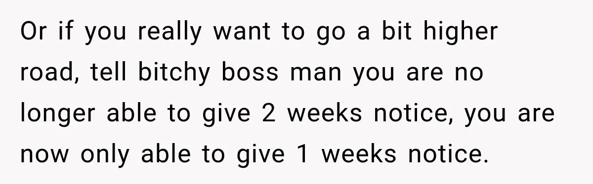 Boss Expects Employee to Work 13 Days Straight After Resignation, So She Wonders How Much Is Too Much Or if you really want to go a bit higher road, tell bitchy boss man you are no longer able to give 2 weeks notice, you are now only able...