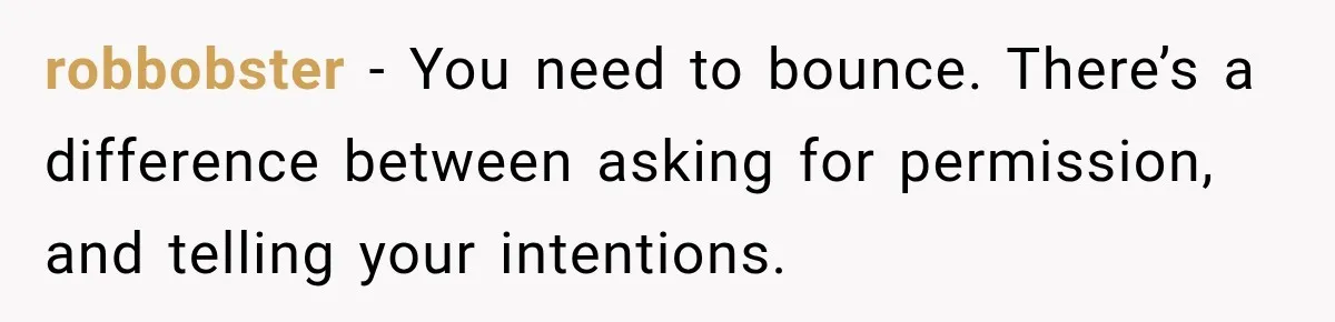 Boss Expects Employee to Work 13 Days Straight After Resignation, So She Wonders How Much Is Too Much robbobster − You need to bounce. There’s a difference between asking for permission, and telling your intentions.