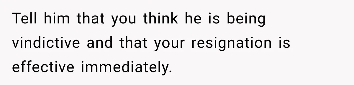 Boss Expects Employee to Work 13 Days Straight After Resignation, So She Wonders How Much Is Too Much Tell him that you think he is being vindictive and that your resignation is effective immediately.