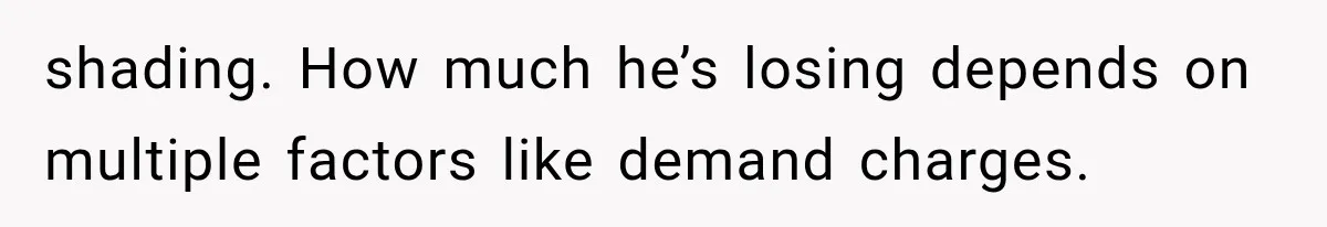 shading. How much he’s losing depends on multiple factors like demand charges.