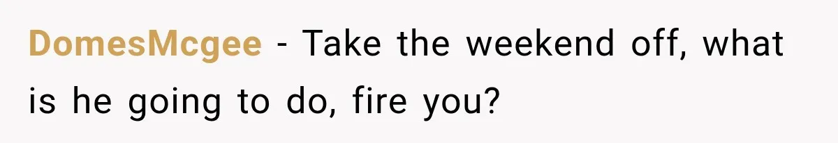 Boss Expects Employee to Work 13 Days Straight After Resignation, So She Wonders How Much Is Too Much DomesMcgee − Take the weekend off, what is he going to do, fire you?
