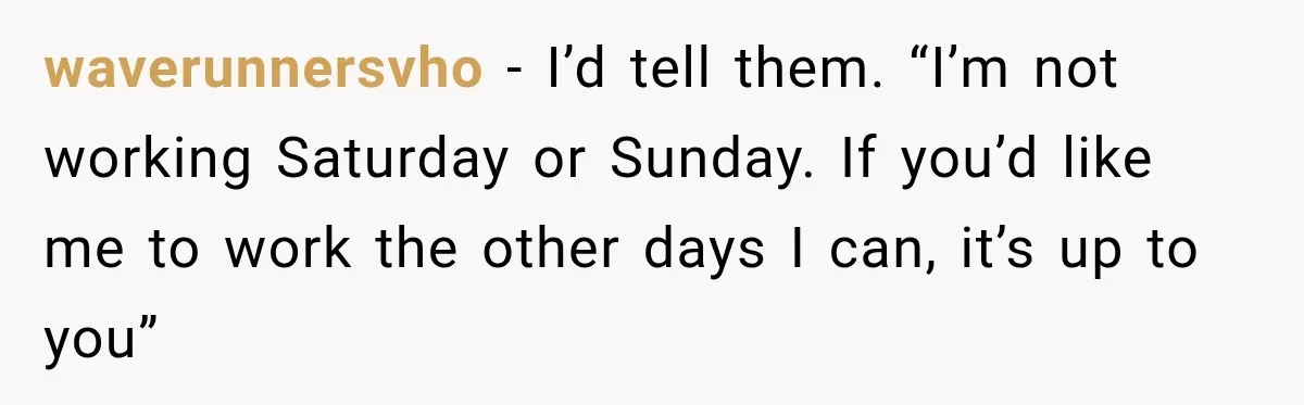 Boss Expects Employee to Work 13 Days Straight After Resignation, So She Wonders How Much Is Too Much waverunnersvho − I’d tell them. “I’m not working Saturday or Sunday. If you’d like me to work the other days I can, it’s up to you”