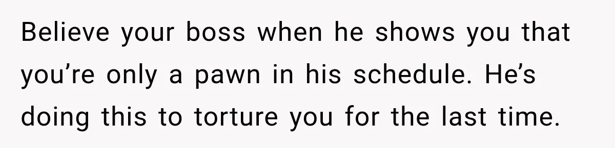 Boss Expects Employee to Work 13 Days Straight After Resignation, So She Wonders How Much Is Too Much Believe your boss when he shows you that you’re only a pawn in his schedule. He’s doing this to torture you for the last time.