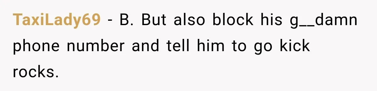 TaxiLady69 − B. But also block his g__damn phone number and tell him to go kick rocks.