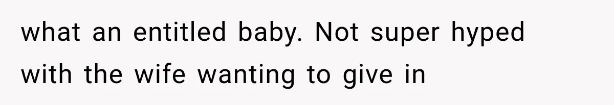 what an entitled baby. Not super hyped with the wife wanting to give in