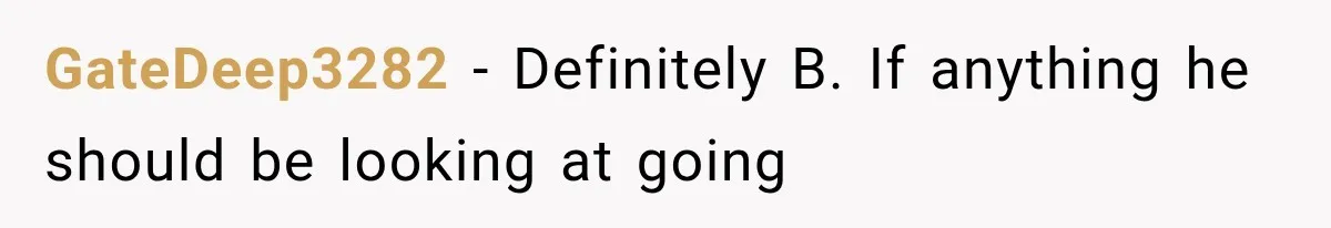 GateDeep3282 − Definitely B. If anything he should be looking at going