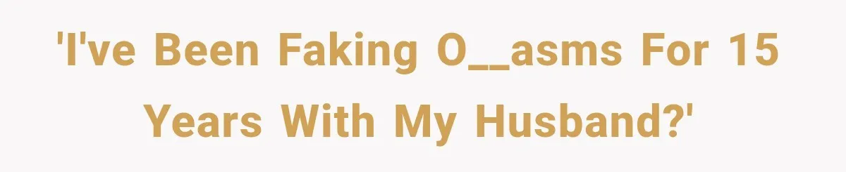 'I've been faking o__asms for 15 years with my husband?'