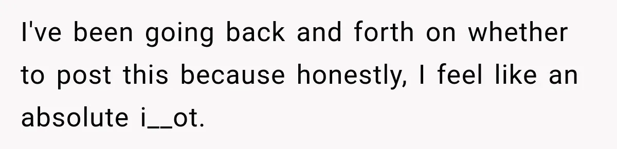 I've been going back and forth on whether to post this because honestly, I feel like an absolute i__ot.
