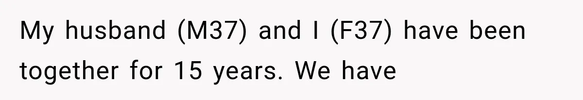 My husband (M37) and I (F37) have been together for 15 years. We have