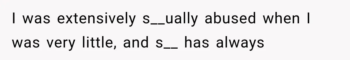 I was extensively s__ually abused when I was very little, and s__ has always
