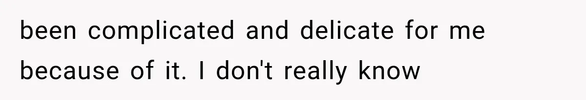 been complicated and delicate for me because of it. I don't really know