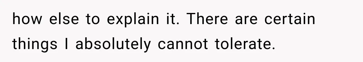 how else to explain it. There are certain things I absolutely cannot tolerate.