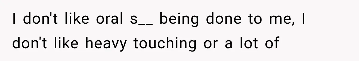 I don't like oral s__ being done to me, I don't like heavy touching or a lot of