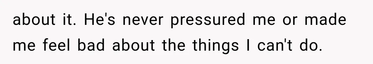 about it. He's never pressured me or made me feel bad about the things I can't do.