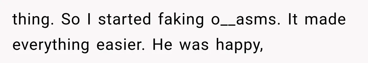thing. So I started faking o__asms. It made everything easier. He was happy,