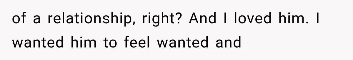 of a relationship, right? And I loved him. I wanted him to feel wanted and