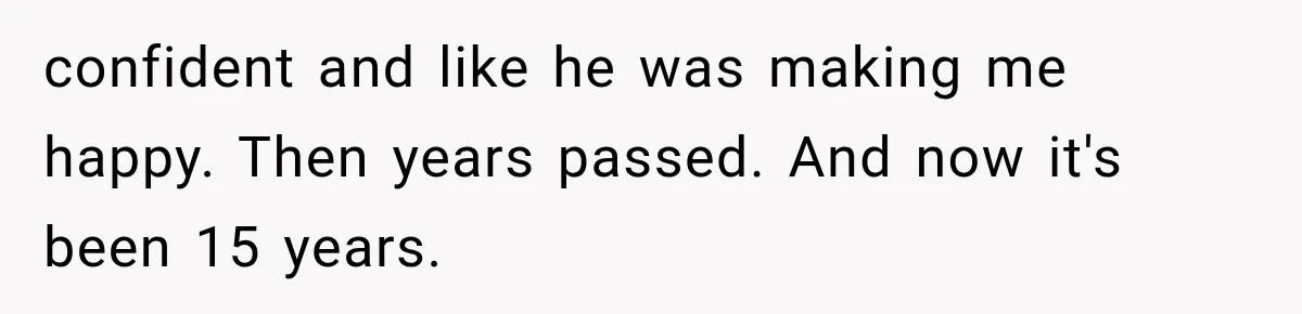 confident and like he was making me happy. Then years passed. And now it's been 15 years.
