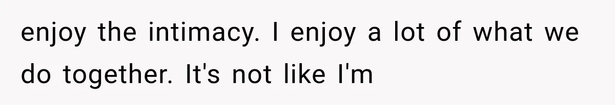enjoy the intimacy. I enjoy a lot of what we do together. It's not like I'm