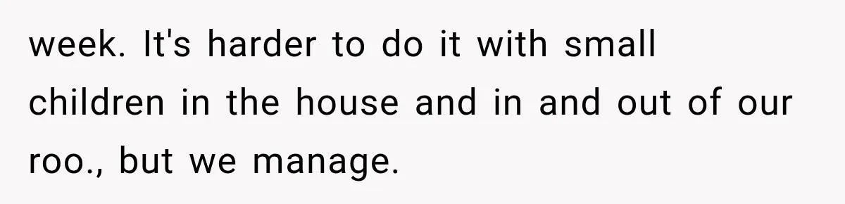 week. It's harder to do it with small children in the house and in and out of our roo., but we manage.