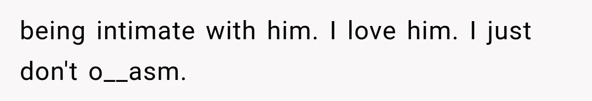 being intimate with him. I love him. I just don't o__asm.