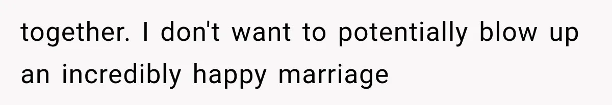 together. I don't want to potentially blow up an incredibly happy marriage