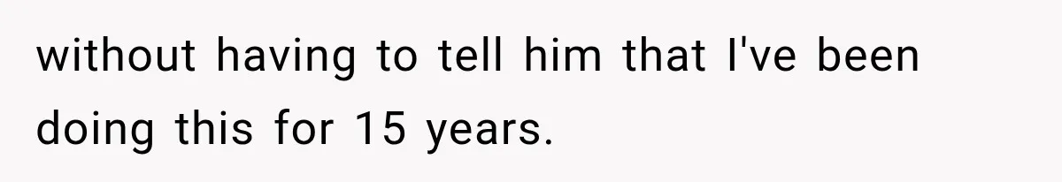 without having to tell him that I've been doing this for 15 years.