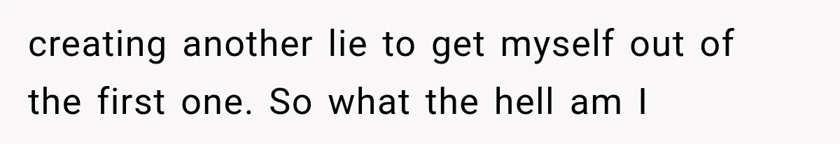 creating another lie to get myself out of the first one. So what the hell am I