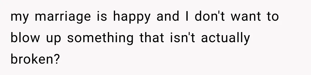 my marriage is happy and I don't want to blow up something that isn't actually broken?