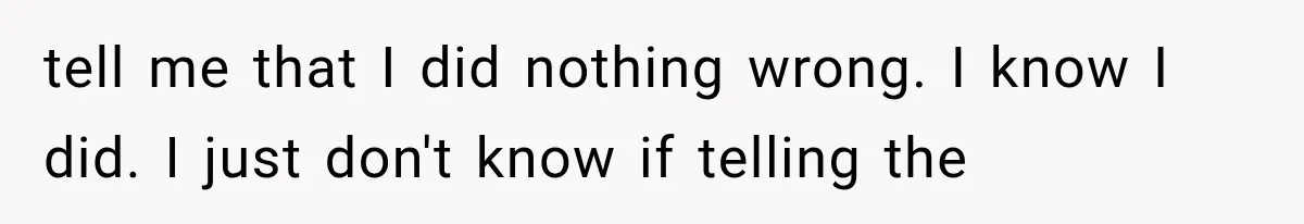 tell me that I did nothing wrong. I know I did. I just don't know if telling the