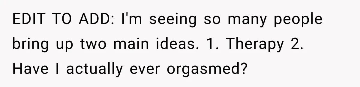 EDIT TO ADD: I'm seeing so many people bring up two main ideas. 1. Therapy 2. Have I actually ever orgasmed?