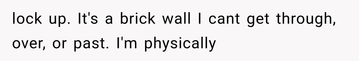 lock up. It's a brick wall I cant get through, over, or past. I'm physically