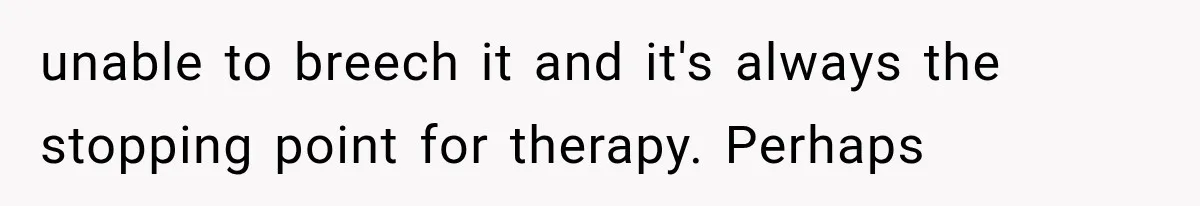 unable to breech it and it's always the stopping point for therapy. Perhaps
