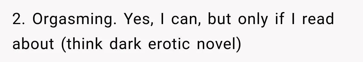 2. Orgasming. Yes, I can, but only if I read about (think dark erotic novel)