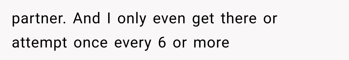 partner. And I only even get there or attempt once every 6 or more
