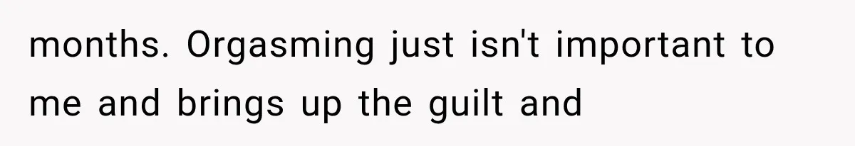 months. Orgasming just isn't important to me and brings up the guilt and