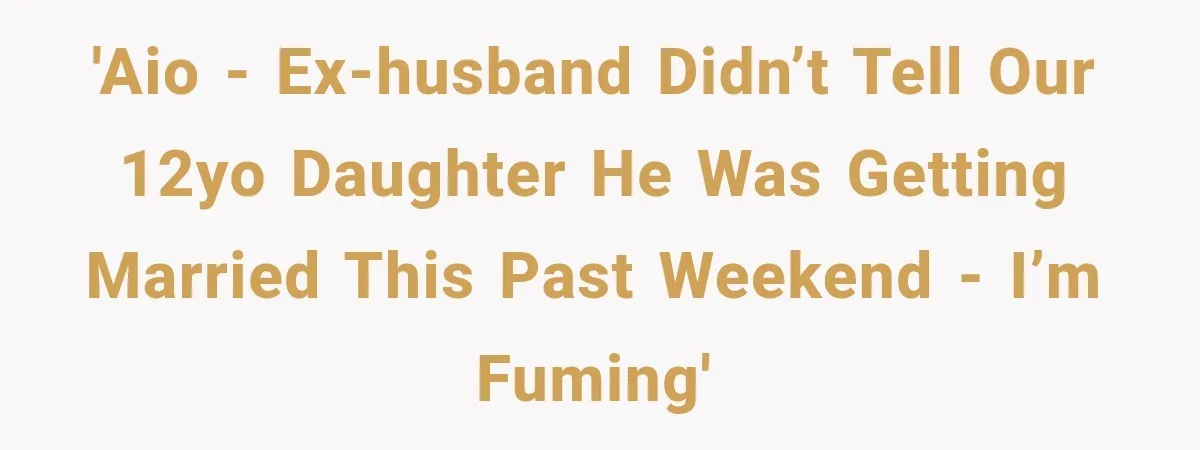 'AIO - Ex-husband didn’t tell our 12yo daughter he was getting married this past weekend - I’m fuming'
