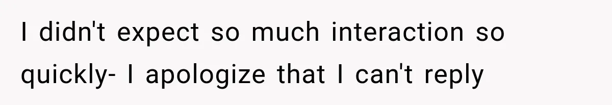 I didn't expect so much interaction so quickly- I apologize that I can't reply