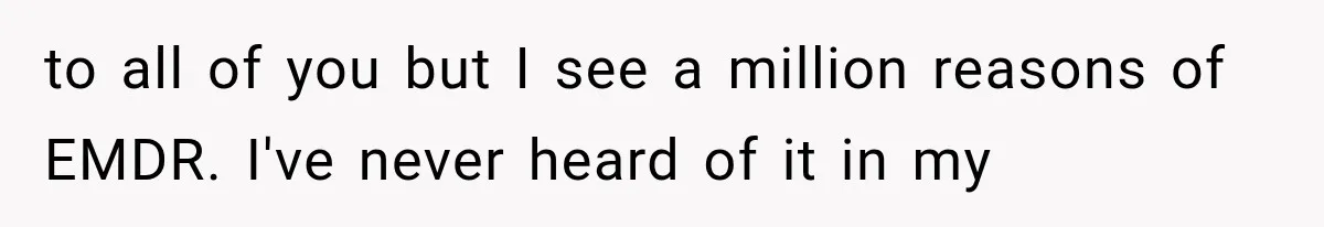 to all of you but I see a million reasons of EMDR. I've never heard of it in my