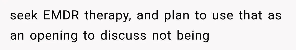 seek EMDR therapy, and plan to use that as an opening to discuss not being