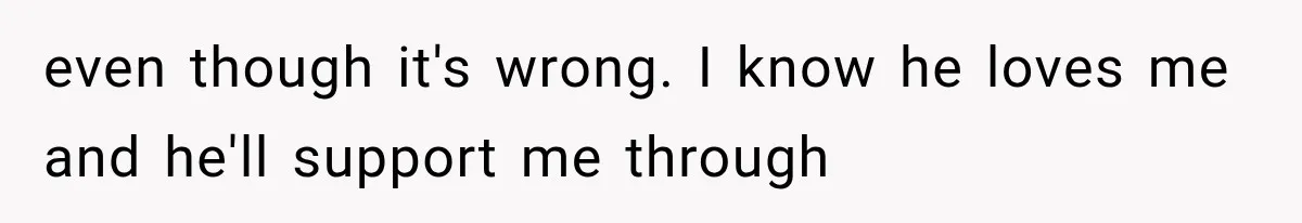 even though it's wrong. I know he loves me and he'll support me through