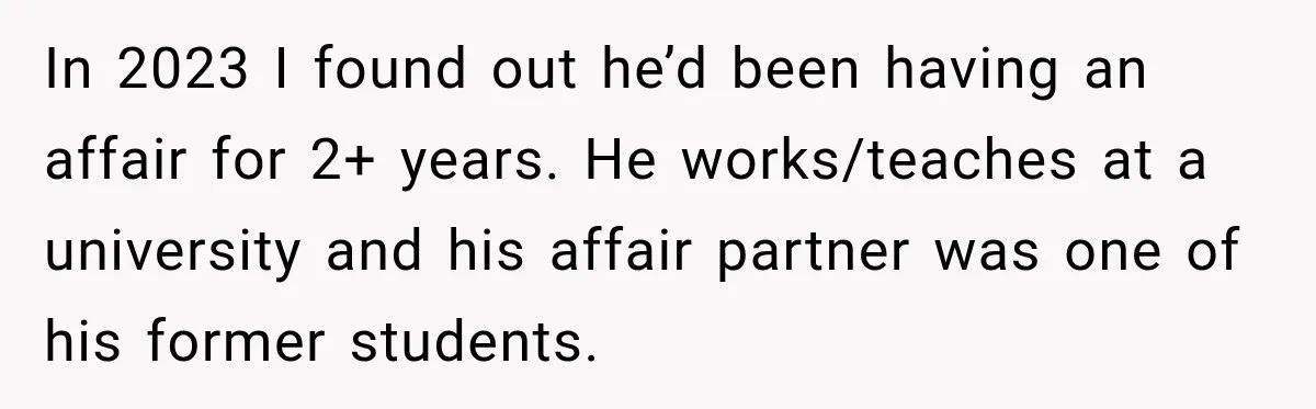 In 2023 I found out he’d been having an affair for 2+ years. He works/teaches at a university and his affair partner was one of his former students.