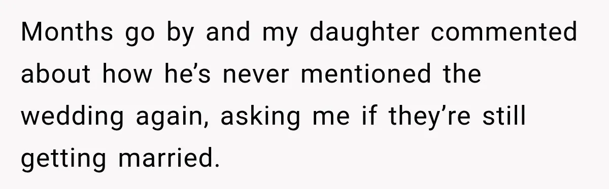Months go by and my daughter commented about how he’s never mentioned the wedding again, asking me if they’re still getting married.
