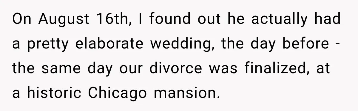 On August 16th, I found out he actually had a pretty elaborate wedding, the day before - the same day our divorce was finalized, at a historic Chicago mansion.