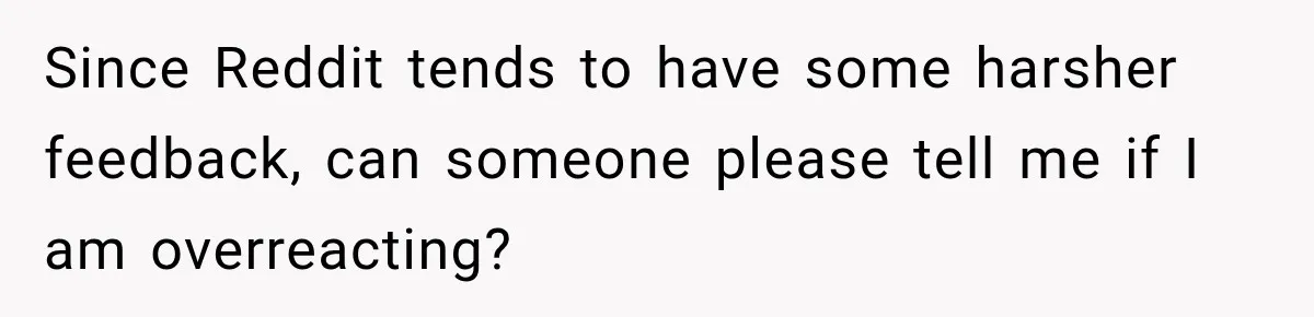 Since Reddit tends to have some harsher feedback, can someone please tell me if I am overreacting?